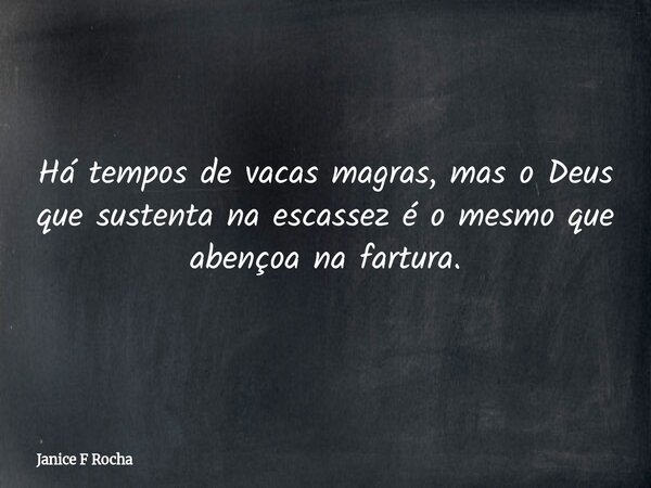 Há tempos de vacas magras, mas o Deus que sustenta na escassez é o mesmo que abençoa na fartura.... Frase de Janice F Rocha.