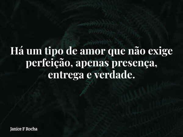 Há um tipo de amor que não exige perfeição, apenas presença, entrega e verdade.... Frase de Janice F Rocha.