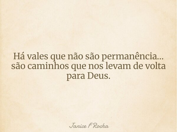 Há vales que não são permanência… são caminhos que nos levam de volta para Deus.... Frase de Janice F Rocha.