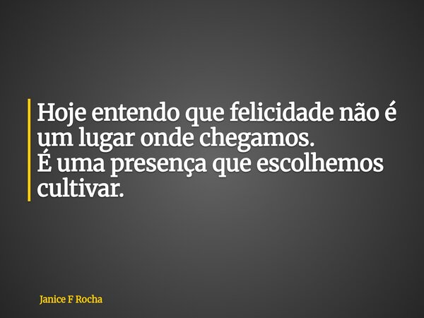 Hoje entendo que felicidade não é um lugar onde chegamos. É uma presença que escolhemos cultivar.... Frase de Janice F Rocha.