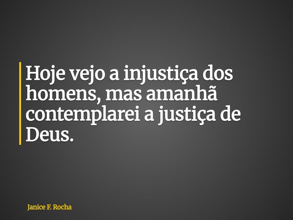Hoje vejo a injustiça dos homens, mas amanhã contemplarei a justiça de Deus.... Frase de Janice F. Rocha.
