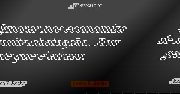 Ignorar nos economiza de muita chateação...Tem gente que é atraso.... Frase de Janice F Rocha.