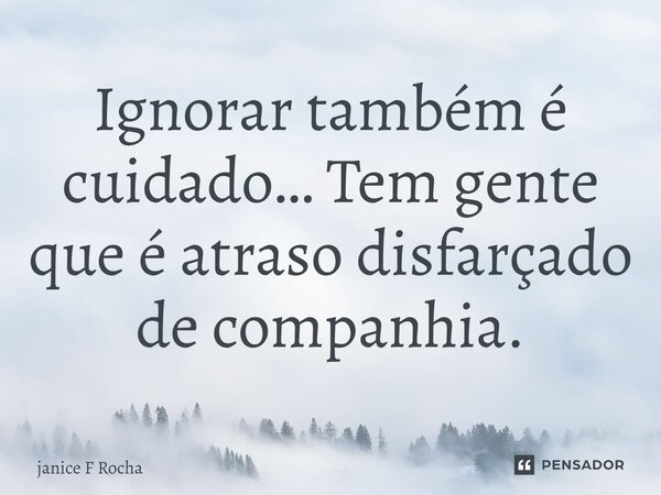 ⁠Ignorar também é cuidado… Tem gente que é atraso disfarçado de companhia.... Frase de janice F Rocha.