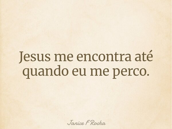 Jesus me encontra até quando eu me perco.... Frase de Janice F Rocha.