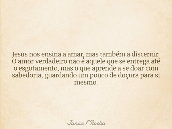 Jesus nos ensina a amar, mas também a discernir. O amor verdadeiro não é aquele que se entrega até o esgotamento, mas o que aprende a se doar com sabedoria, gua... Frase de Janice F Rocha.