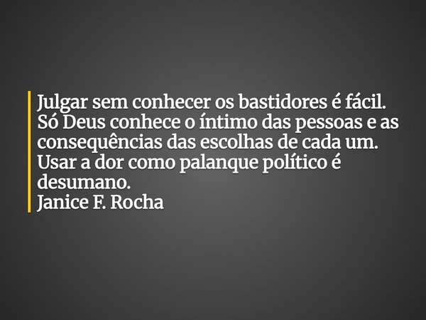 Julgar sem conhecer os bastidores é fácil. Só Deus conhece o íntimo das pessoas e as consequências das escolhas de cada um. Usar a dor como palanque político é ... Frase de Janice F. Rocha.