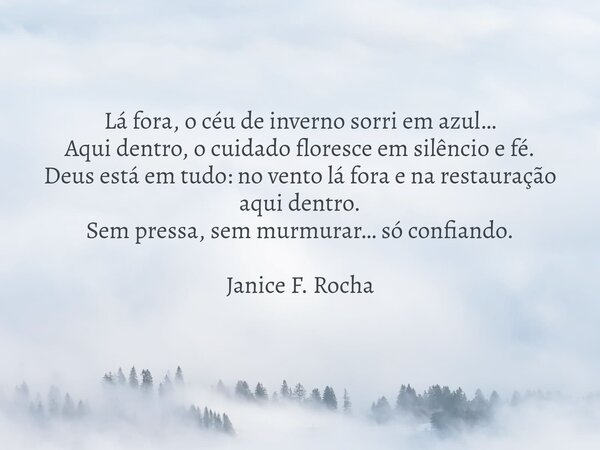 Lá fora, o céu de inverno sorri em azul… Aqui dentro, o cuidado floresce em silêncio e fé. Deus está em tudo: no vento lá fora e na restauração aqui dentro. Sem... Frase de Janice F. Rocha.