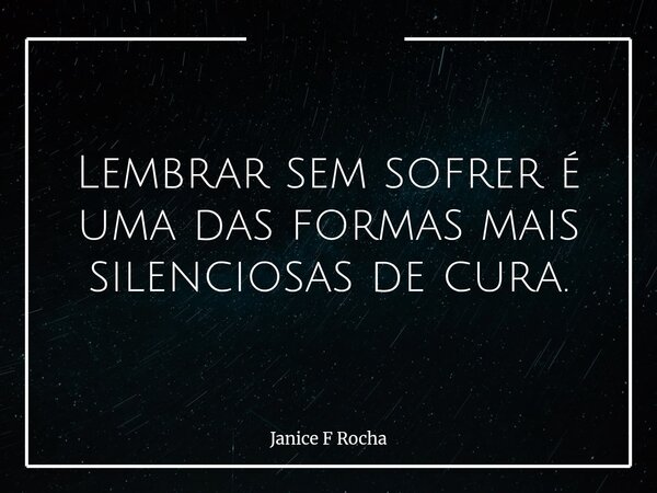 Lembrar sem sofrer é uma das formas mais silenciosas de cura.... Frase de Janice F Rocha.