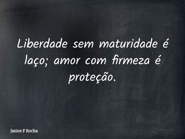 Liberdade sem maturidade é laço; amor com firmeza é proteção.... Frase de Janice F Rocha.