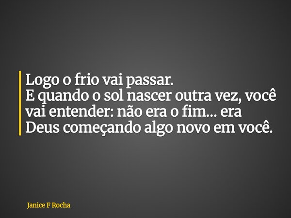 Logo o frio vai passar. E quando o sol nascer outra vez, você vai entender: não era o fim… era Deus começando algo novo em você.... Frase de Janice F Rocha.