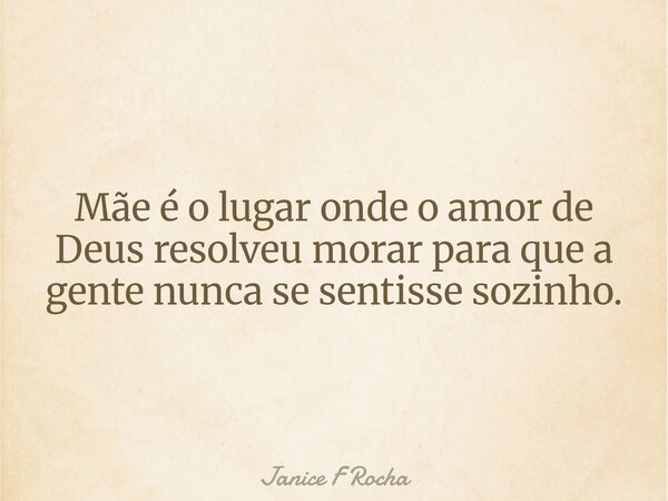 Mãe é o lugar onde o amor de Deus resolveu morar para que a gente nunca se sentisse sozinho.... Frase de Janice F Rocha.
