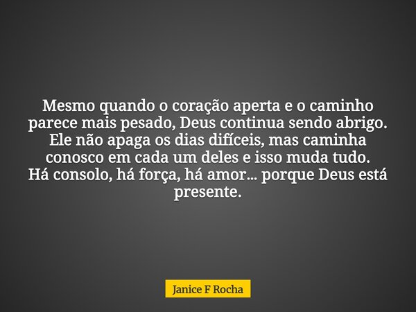 Mesmo quando o coração aperta e o caminho parece mais pesado, Deus continua sendo abrigo. Ele não apaga os dias difíceis, mas caminha conosco em cada um deles e... Frase de Janice F Rocha.