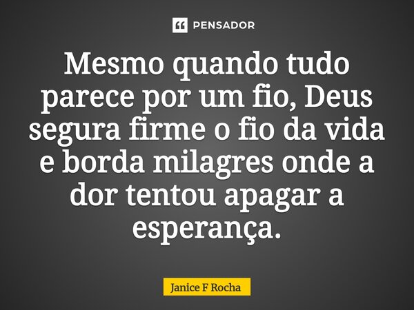 Mesmo quando tudo parece por um fio, Deus segura firme o fio da vida e borda milagres onde a dor tentou apagar a esperança.... Frase de Janice F Rocha.
