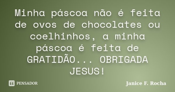 Minha páscoa não é feita de ovos de chocolates ou coelhinhos, a minha páscoa é feita de GRATIDÃO... OBRIGADA JESUS!... Frase de Janice F Rocha.