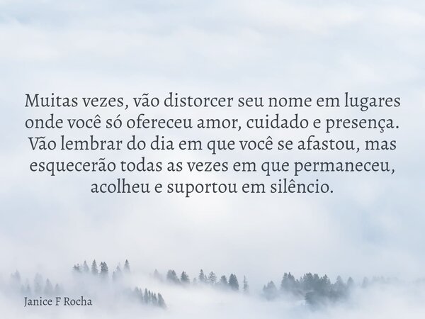 Muitas vezes, vão distorcer seu nome em lugares onde você só ofereceu amor, cuidado e presença. Vão lembrar do dia em que você se afastou, mas esquecerão todas ... Frase de Janice F Rocha.