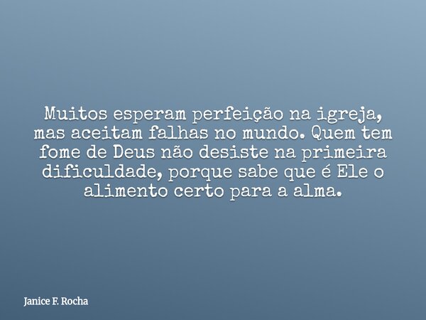 Muitos esperam perfeição na igreja, mas aceitam falhas no mundo. Quem tem fome de Deus não desiste na primeira dificuldade, porque sabe que é Ele o alimento cer... Frase de Janice F. Rocha.