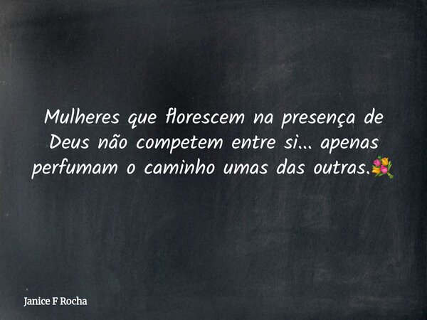 Mulheres que florescem na presença de Deus não competem entre si... apenas perfumam o caminho umas das outras.💐... Frase de Janice F Rocha.