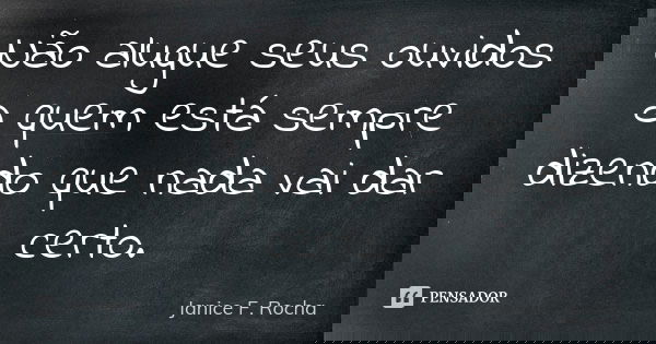 Não alugue seus ouvidos a quem está sempre dizendo que nada vai dar certo.... Frase de Janice F Rocha.