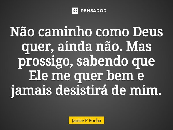 ⁠Não caminho como Deus quer, ainda não. Mas prossigo, sabendo que Ele me quer bem e jamais desistirá de mim.... Frase de Janice F Rocha.