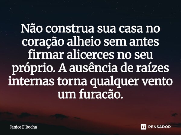 ⁠Não construa sua casa no coração alheio sem antes firmar alicerces no seu próprio. A ausência de raízes internas torna qualquer vento um furacão.... Frase de Janice F Rocha.