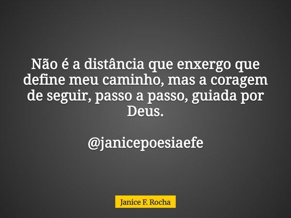 Não é a distância que enxergo que define meu caminho, mas a coragem de seguir, passo a passo, guiada por Deus. @janicepoesiaefe... Frase de Janice F. Rocha.
