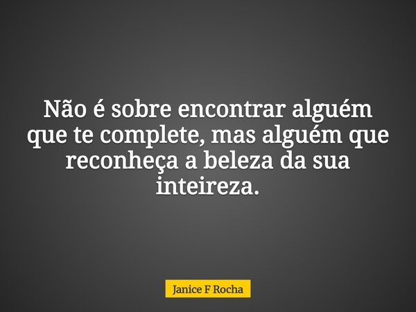 Não é sobre encontrar alguém que te complete, mas alguém que reconheça a beleza da sua inteireza.... Frase de Janice F Rocha.