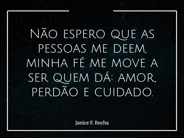 Não espero que as pessoas me deem, minha fé me move a ser quem dá: amor, perdão e cuidado.... Frase de Janice F. Rocha.