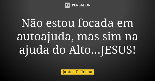 Não estou focada em autoajuda, mas sim na ajuda do Alto...JESUS!... Frase de Janice F Rocha.