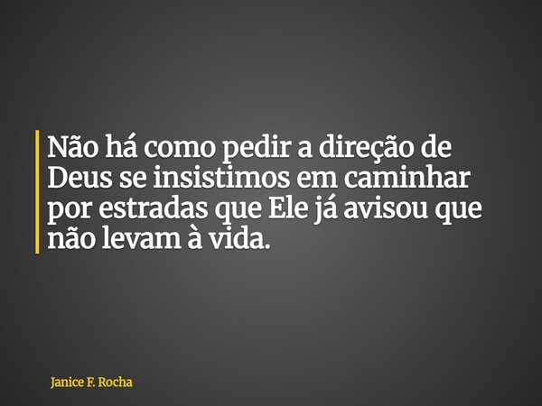 Não há como pedir a direção de Deus se insistimos em caminhar por estradas que Ele já avisou que não levam à vida.... Frase de Janice F. Rocha.
