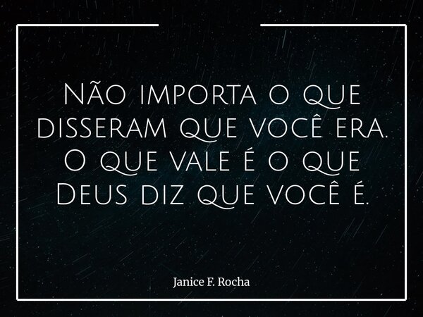 Não importa o que disseram que você era. O que vale é o que Deus diz que você é.... Frase de Janice F. Rocha.