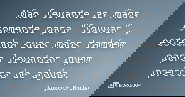 Não levante as mãos somente para "louvar", estenda suas mãos também para levantar quem precisa de ajuda.... Frase de Janice F. Rocha.