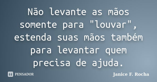 Não levante as mãos somente para "louvar", estenda suas mãos também para levantar quem precisa de ajuda.... Frase de Janice F. Rocha.