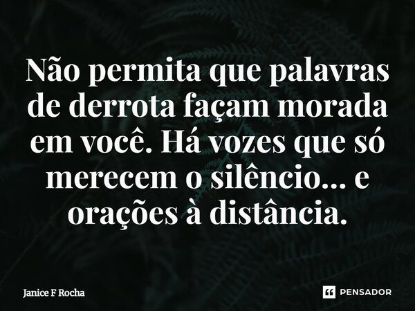 ⁠Não permita que palavras de derrota façam morada em você. Há vozes que só merecem o silêncio… e orações à distância.... Frase de Janice F Rocha.