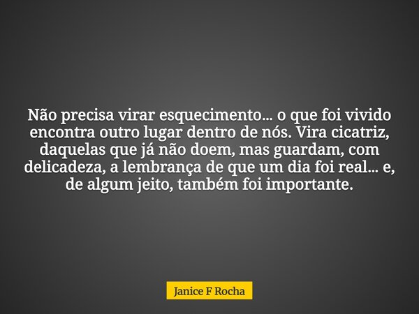 Não precisa virar esquecimento… o que foi vivido encontra outro lugar dentro de nós. Vira cicatriz, daquelas que já não doem, mas guardam, com delicadeza, a lem... Frase de Janice F Rocha.