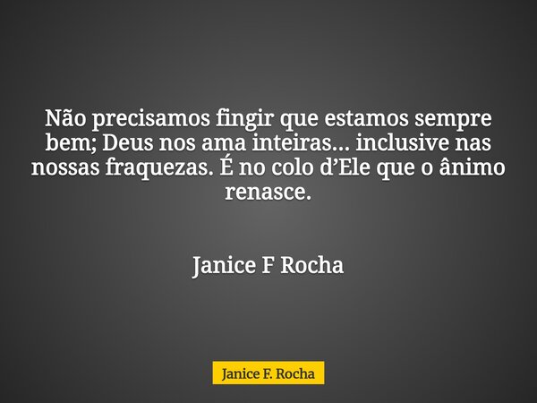 Não precisamos fingir que estamos sempre bem; Deus nos ama inteiras... inclusive nas nossas fraquezas. É no colo d’Ele que o ânimo renasce. Janice F Rocha... Frase de Janice F. Rocha.