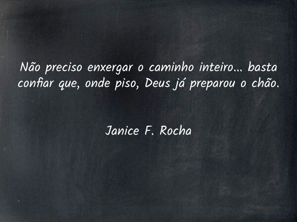 Não preciso enxergar o caminho inteiro... basta confiar que, onde piso, Deus já preparou o chão. Janice F. Rocha... Frase de Janice F. Rocha.