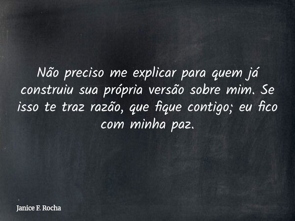 ​Não preciso me explicar para quem já construiu sua própria versão sobre mim. Se isso te traz razão, que fique contigo; eu fico com minha paz.... Frase de Janice F. Rocha.