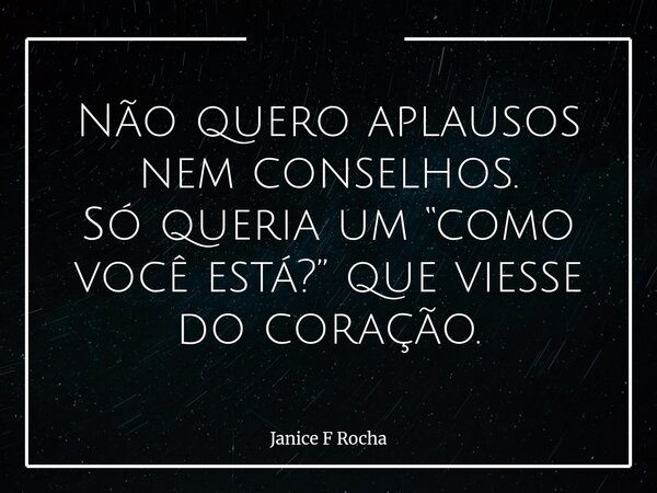Não quero aplausos nem conselhos. Só queria um “como você está?” que viesse do coração.... Frase de Janice F Rocha.