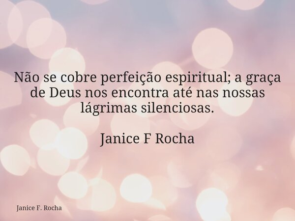 Não se cobre perfeição espiritual; a graça de Deus nos encontra até nas nossas lágrimas silenciosas. Janice F Rocha... Frase de Janice F. Rocha.