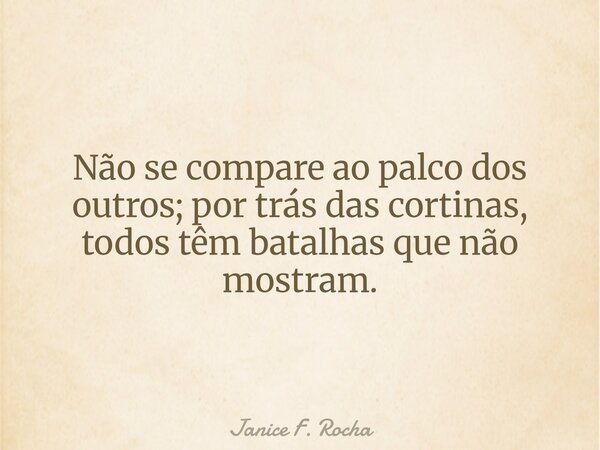 Não se compare ao palco dos outros; por trás das cortinas, todos têm batalhas que não mostram.... Frase de Janice F. Rocha.