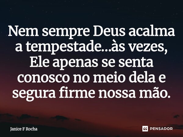 ⁠Nem sempre Deus acalma a tempestade…às vezes, Ele apenas se senta conosco no meio dela e segura firme nossa mão.... Frase de Janice F Rocha.