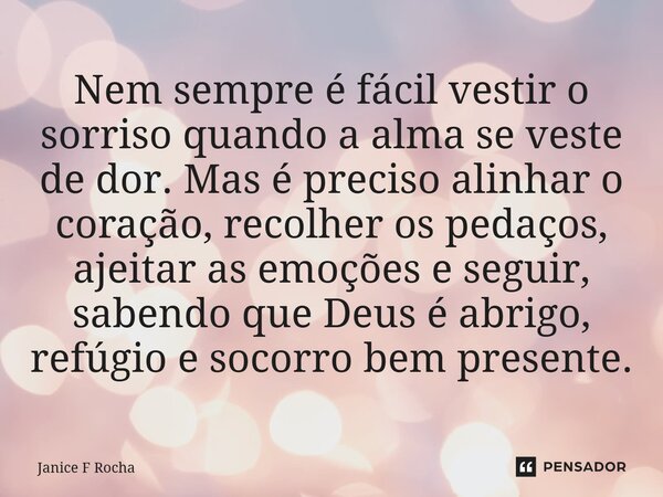 Nem sempre é fácil vestir o sorriso quando a alma se veste de dor. Mas é preciso alinhar o coração, recolher os pedaços, ajeitar as emoções e seguir, sabendo q... Frase de Janice F Rocha.