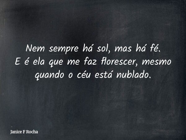 Nem sempre há sol, mas há fé. E é ela que me faz florescer, mesmo quando o céu está nublado.... Frase de Janice F Rocha.