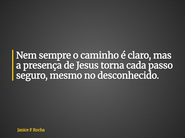 Nem sempre o caminho é claro, mas a presença de Jesus torna cada passo seguro, mesmo no desconhecido.... Frase de Janice F Rocha.