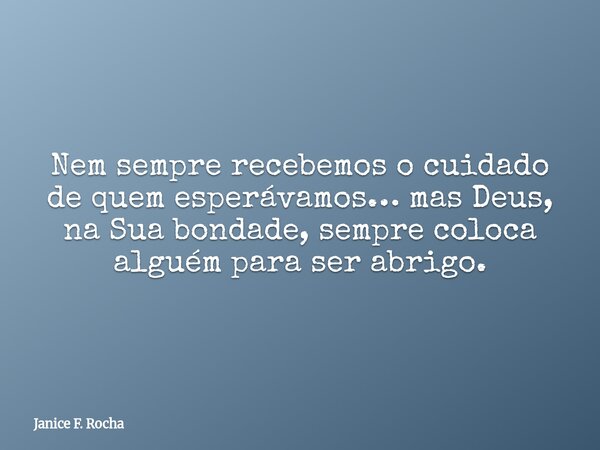 Nem sempre recebemos o cuidado de quem esperávamos… mas Deus, na Sua bondade, sempre coloca alguém para ser abrigo.... Frase de Janice F. Rocha.