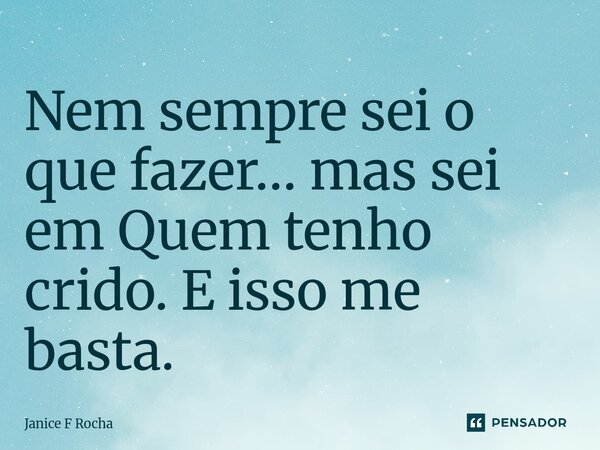 ⁠Nem sempre sei o que fazer… mas sei em Quem tenho crido. E isso me basta.... Frase de Janice F Rocha.