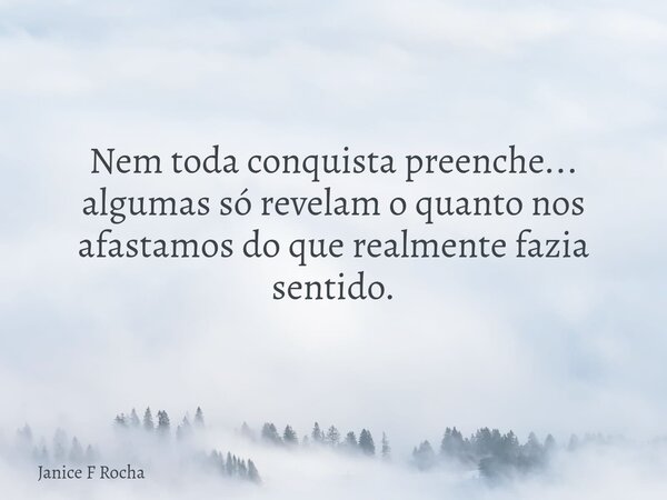 Nem toda conquista preenche... algumas só revelam o quanto nos afastamos do que realmente fazia sentido.... Frase de Janice F Rocha.