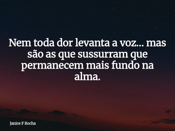 Nem toda dor levanta a voz… mas são as que sussurram que permanecem mais fundo na alma.... Frase de Janice F Rocha.