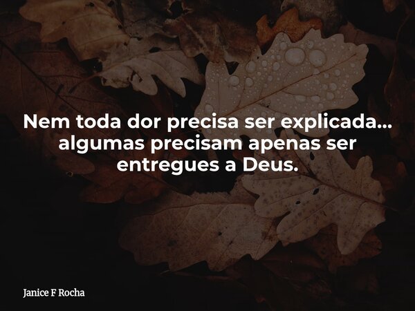 Nem toda dor precisa ser explicada… algumas precisam apenas ser entregues a Deus.... Frase de Janice F Rocha.