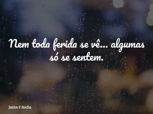 Nem toda ferida se vê… algumas só se sentem.... Frase de Janice F Rocha.